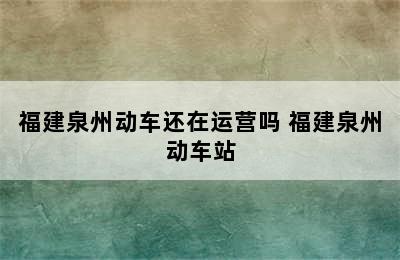 福建泉州动车还在运营吗 福建泉州动车站